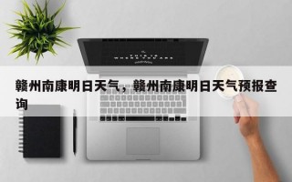赣州南康明日天气，赣州南康明日天气预报查询