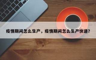 疫情期间怎么生产，疫情期间怎么生产快递？