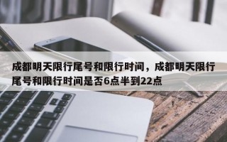 成都明天限行尾号和限行时间，成都明天限行尾号和限行时间是否6点半到22点