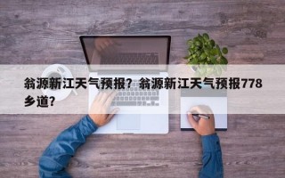 翁源新江天气预报？翁源新江天气预报778乡道？