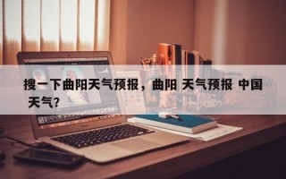 搜一下曲阳天气预报，曲阳 天气预报 中国 天气？