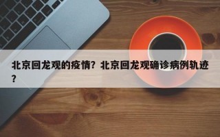 北京回龙观的疫情？北京回龙观确诊病例轨迹？