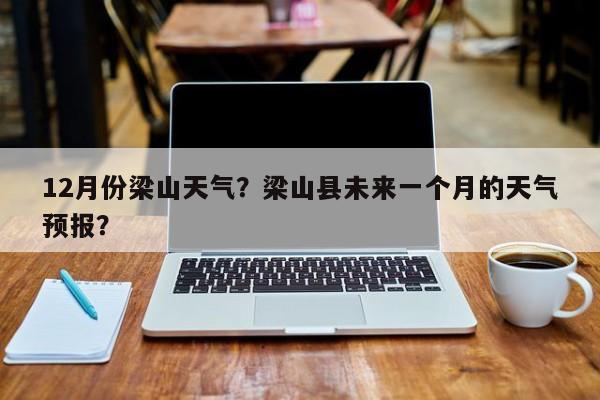 12月份梁山天气？梁山县未来一个月的天气预报？-第1张图片-恒川新闻