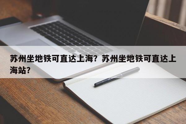 苏州坐地铁可直达上海？苏州坐地铁可直达上海站？-第1张图片-恒川新闻
