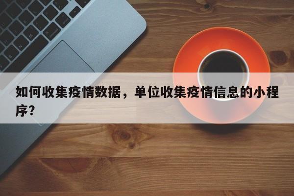 如何收集疫情数据，单位收集疫情信息的小程序？-第1张图片-恒川新闻