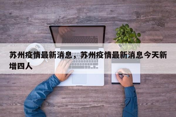 苏州疫情最新消息，苏州疫情最新消息今天新增四人-第1张图片-恒川新闻