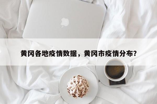 黄冈各地疫情数据，黄冈市疫情分布？-第1张图片-恒川新闻