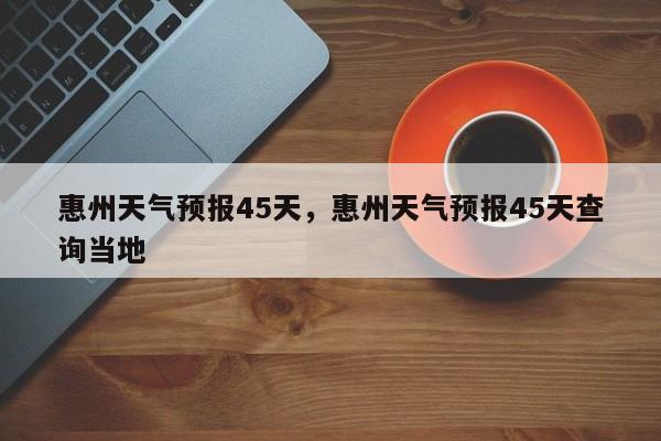 惠州天气预报45天，惠州天气预报45天查询当地-第1张图片-恒川新闻