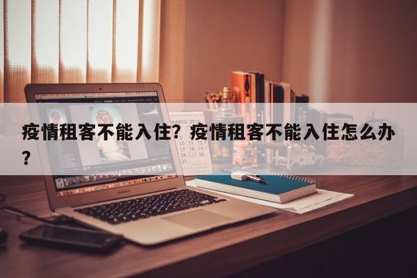 疫情租客不能入住？疫情租客不能入住怎么办？-第1张图片-恒川新闻