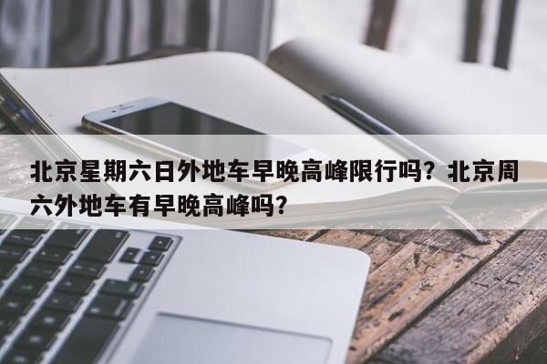 北京星期六日外地车早晚高峰限行吗？北京周六外地车有早晚高峰吗？-第1张图片-恒川新闻