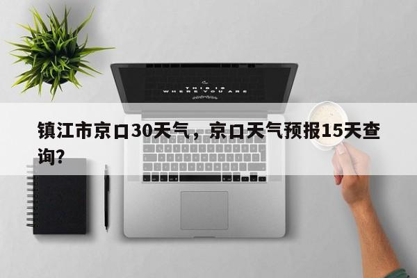 镇江市京口30天气，京口天气预报15天查询？-第1张图片-恒川新闻