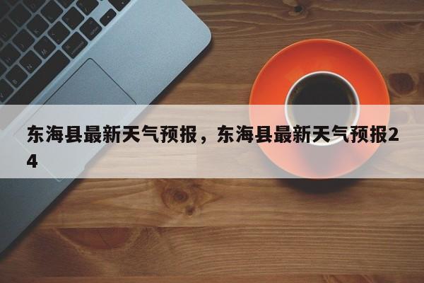 东海县最新天气预报，东海县最新天气预报24-第1张图片-恒川新闻