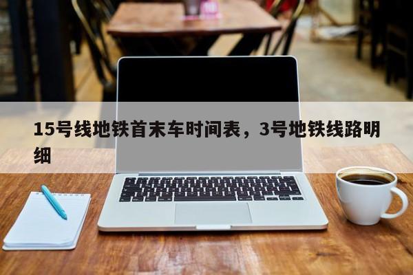 15号线地铁首末车时间表，3号地铁线路明细-第1张图片-恒川新闻