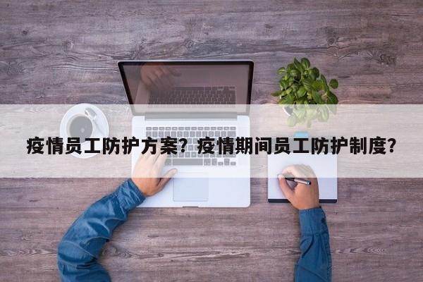 疫情员工防护方案？疫情期间员工防护制度？-第1张图片-恒川新闻