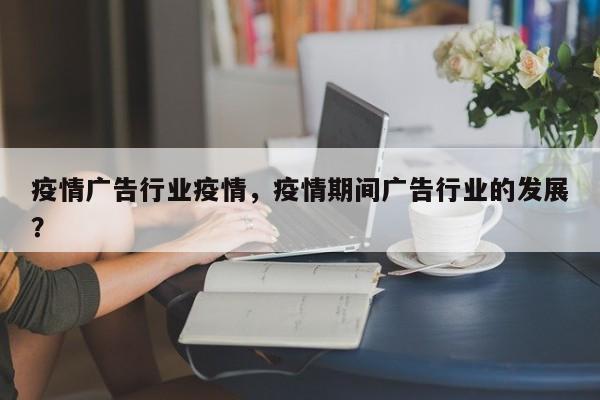 疫情广告行业疫情，疫情期间广告行业的发展？-第1张图片-恒川新闻