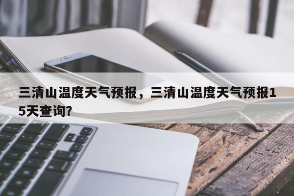 三清山温度天气预报，三清山温度天气预报15天查询？-第1张图片-恒川新闻