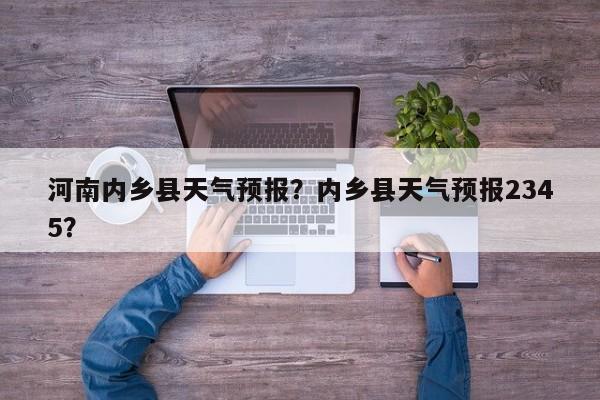 河南内乡县天气预报？内乡县天气预报2345？-第1张图片-恒川新闻
