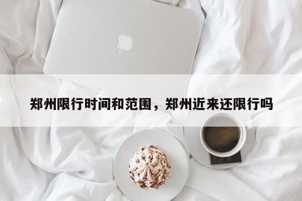 郑州限行时间和范围，郑州近来还限行吗-第1张图片-恒川新闻