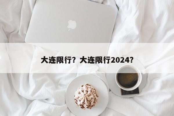 大连限行？大连限行2024？-第1张图片-恒川新闻