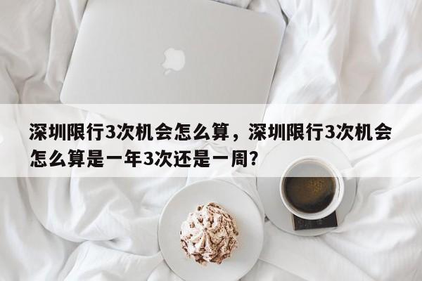深圳限行3次机会怎么算，深圳限行3次机会怎么算是一年3次还是一周？-第1张图片-恒川新闻
