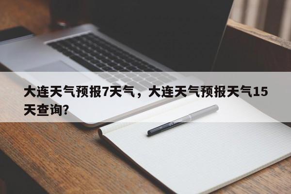 大连天气预报7天气，大连天气预报天气15天查询？-第1张图片-恒川新闻