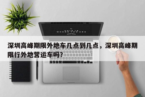深圳高峰期限外地车几点到几点，深圳高峰期限行外地营运车吗？-第1张图片-恒川新闻