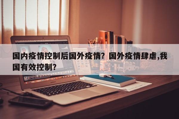 国内疫情控制后国外疫情？国外疫情肆虐,我国有效控制？-第1张图片-恒川新闻