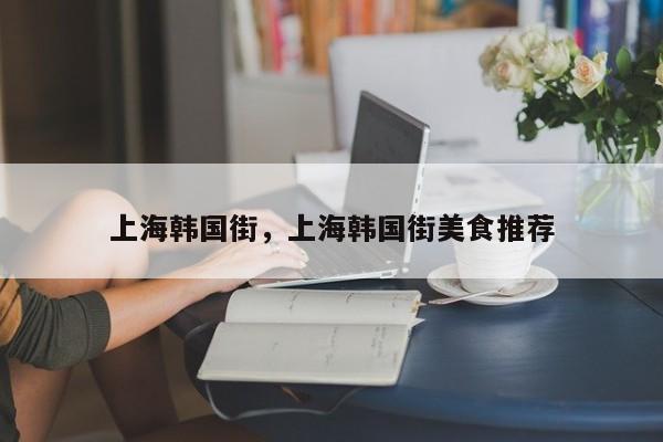 上海韩国街，上海韩国街美食推荐-第1张图片-恒川新闻