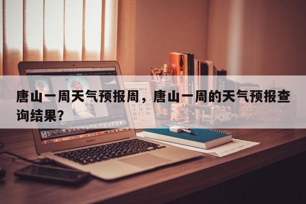 唐山一周天气预报周，唐山一周的天气预报查询结果？-第1张图片-恒川新闻