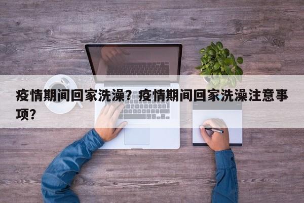 疫情期间回家洗澡？疫情期间回家洗澡注意事项？-第1张图片-恒川新闻