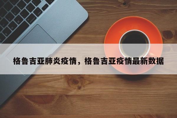 格鲁吉亚肺炎疫情，格鲁吉亚疫情最新数据-第1张图片-恒川新闻