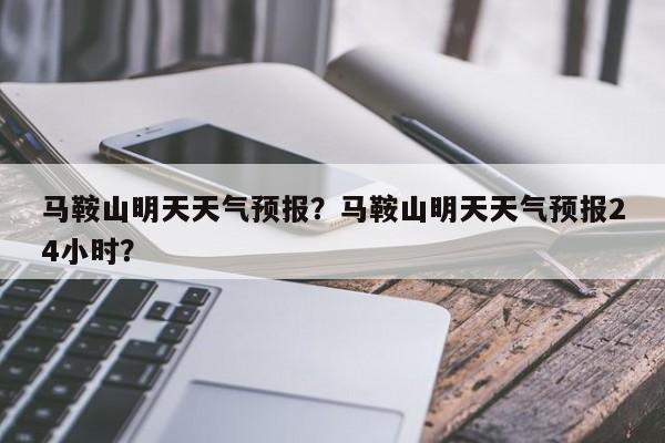 马鞍山明天天气预报？马鞍山明天天气预报24小时？-第1张图片-恒川新闻
