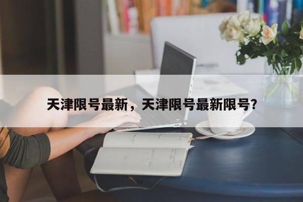 天津限号最新，天津限号最新限号？-第1张图片-恒川新闻