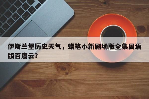 伊斯兰堡历史天气，蜡笔小新剧场版全集国语版百度云？-第1张图片-恒川新闻