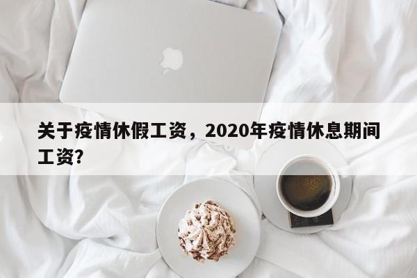 关于疫情休假工资，2020年疫情休息期间工资？-第1张图片-恒川新闻