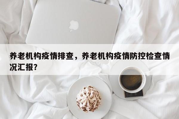 养老机构疫情排查，养老机构疫情防控检查情况汇报？-第1张图片-恒川新闻
