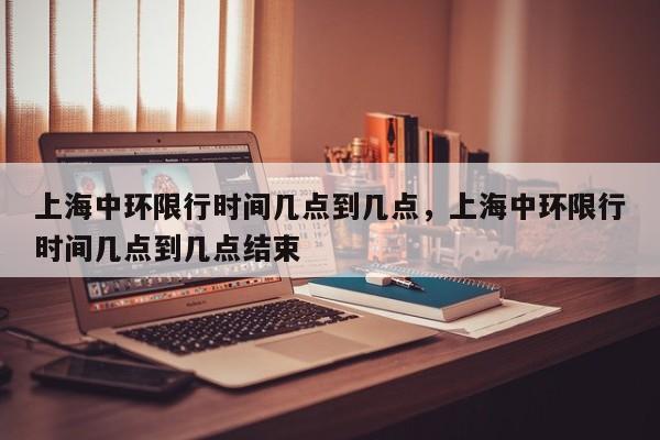 上海中环限行时间几点到几点，上海中环限行时间几点到几点结束-第1张图片-恒川新闻