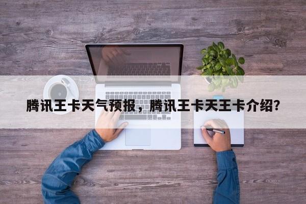 腾讯王卡天气预报，腾讯王卡天王卡介绍？-第1张图片-恒川新闻