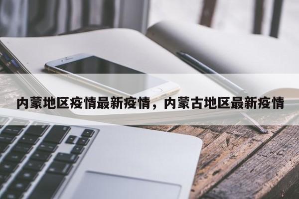 内蒙地区疫情最新疫情，内蒙古地区最新疫情-第1张图片-恒川新闻