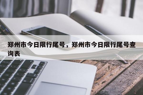 郑州市今日限行尾号，郑州市今日限行尾号查询表-第1张图片-恒川新闻