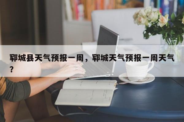 郓城县天气预报一周，郓城天气预报一周天气？-第1张图片-恒川新闻