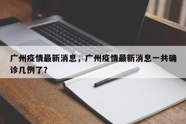广州疫情最新消息，广州疫情最新消息一共确诊几例了？-第1张图片-恒川新闻