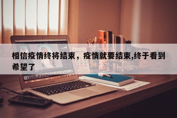 相信疫情终将结束，疫情就要结束,终于看到希望了-第1张图片-恒川新闻