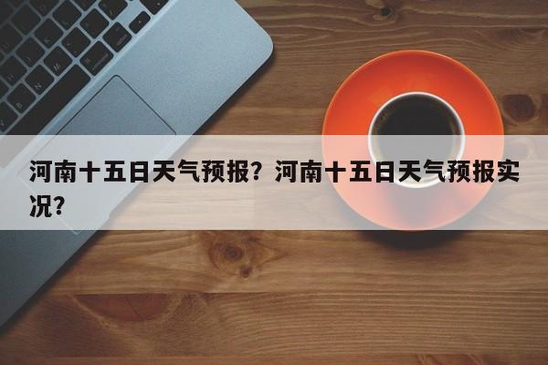 河南十五日天气预报？河南十五日天气预报实况？-第1张图片-恒川新闻