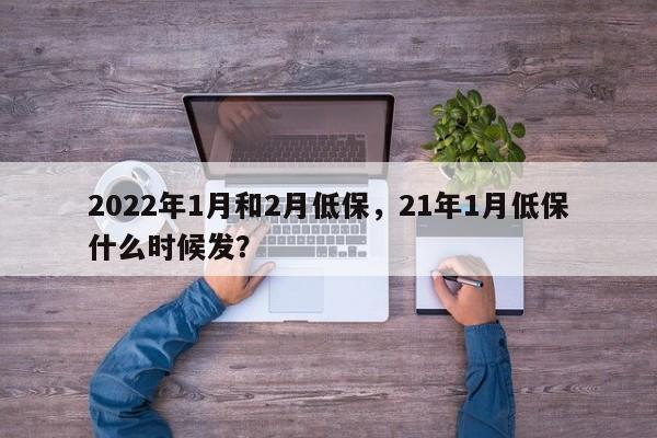 2022年1月和2月低保，21年1月低保什么时候发？-第1张图片-恒川新闻