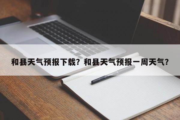 和县天气预报下载？和县天气预报一周天气？-第1张图片-恒川新闻