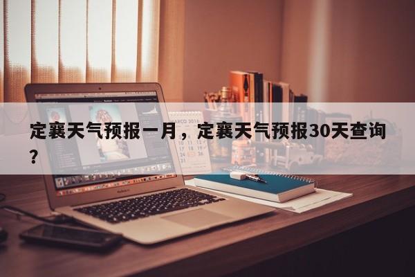定襄天气预报一月，定襄天气预报30天查询？-第1张图片-恒川新闻