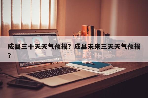 成县三十天天气预报？成县未来三天天气预报？-第1张图片-恒川新闻