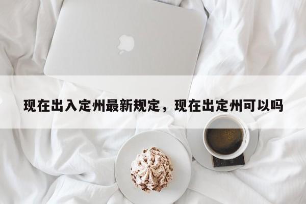 现在出入定州最新规定，现在出定州可以吗-第1张图片-恒川新闻
