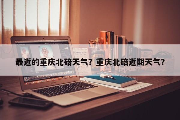 最近的重庆北碚天气？重庆北碚近期天气？-第1张图片-恒川新闻